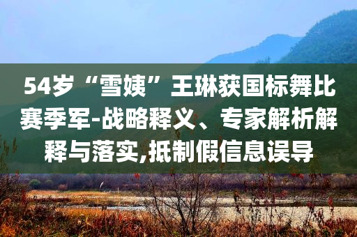 54歲“雪姨”王琳獲國標(biāo)舞比賽季軍-戰(zhàn)略釋義、專家解析解釋與落實(shí),抵制假信息誤導(dǎo)