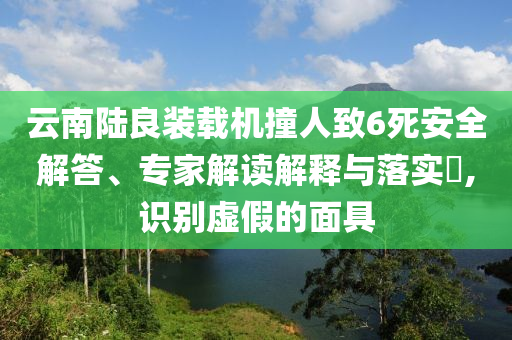 云南陸良裝載機(jī)撞人致6死安全解答、專家解讀解釋與落實(shí)?,識別虛假的面具