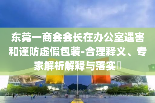 東莞一商會會長在辦公室遇害和謹防虛假包裝-合理釋義、專家解析解釋與落實?