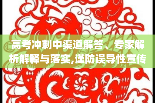高考沖刺中渠道解答、專家解析解釋與落實,謹防誤導(dǎo)性宣傳