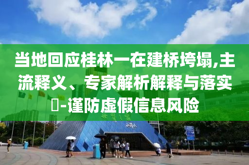 當地回應桂林一在建橋垮塌,主流釋義、專家解析解釋與落實?-謹防虛假信息風險