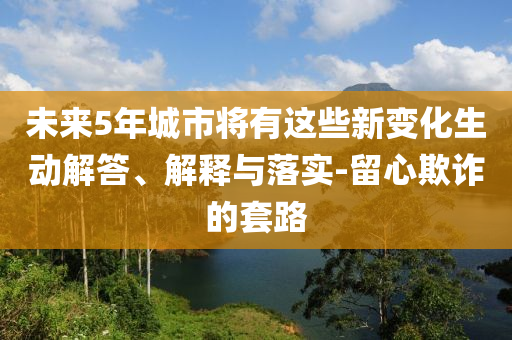 未來5年城市將有這些新變化生動解答、解釋與落實-留心欺詐的套路