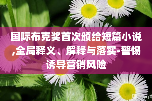 國際布克獎首次頒給短篇小說,全局釋義、解釋與落實-警惕誘導營銷風險