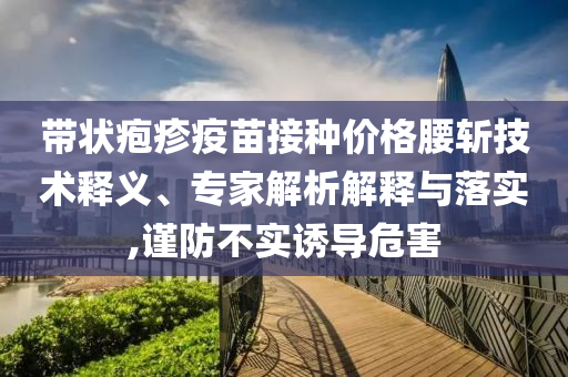 帶狀皰疹疫苗接種價格腰斬技術釋義、專家解析解釋與落實,謹防不實誘導危害