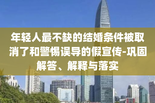 年輕人最不缺的結婚條件被取消了和警惕誤導的假宣傳-鞏固解答、解釋與落實