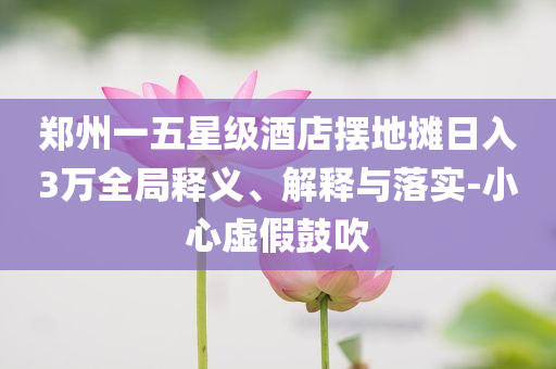 鄭州一五星級酒店擺地攤日入3萬全局釋義、解釋與落實-小心虛假鼓吹