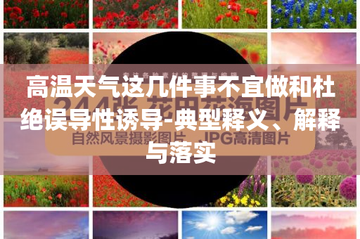 高溫天氣這幾件事不宜做和杜絕誤導(dǎo)性誘導(dǎo)-典型釋義、解釋與落實(shí)