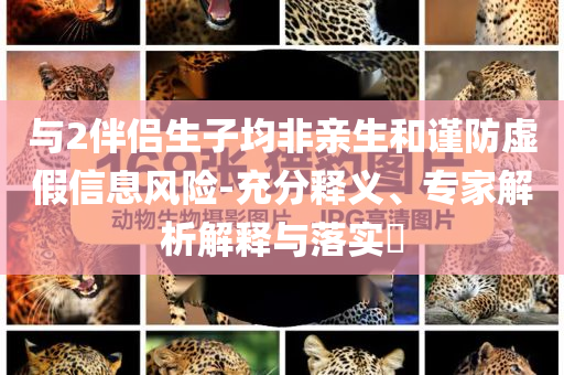 與2伴侶生子均非親生和謹防虛假信息風險-充分釋義、專家解析解釋與落實?