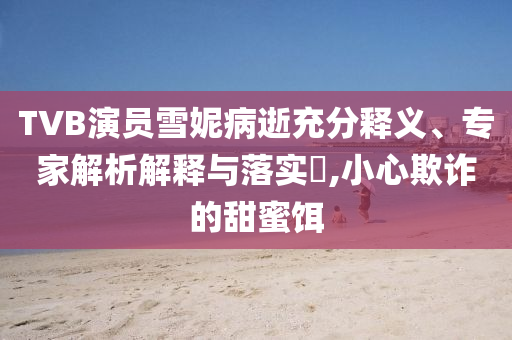TVB演員雪妮病逝充分釋義、專家解析解釋與落實?,小心欺詐的甜蜜餌