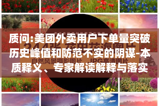 質問:美團外賣用戶下單量突破歷史峰值和防范不實的陰謀-本質釋義、專家解讀解釋與落實