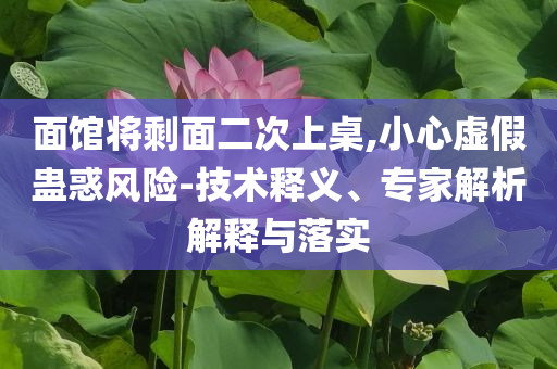 面館將剩面二次上桌,小心虛假蠱惑風險-技術釋義、專家解析解釋與落實