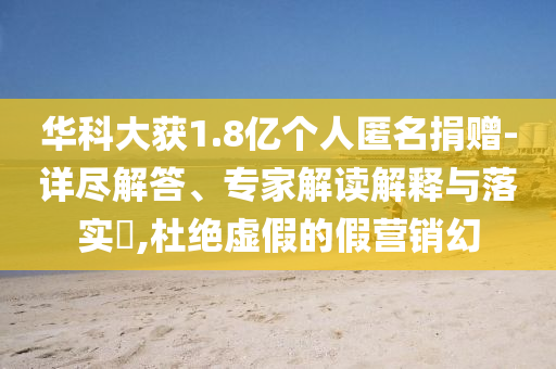 華科大獲1.8億個人匿名捐贈-詳盡解答、專家解讀解釋與落實?,杜絕虛假的假營銷幻