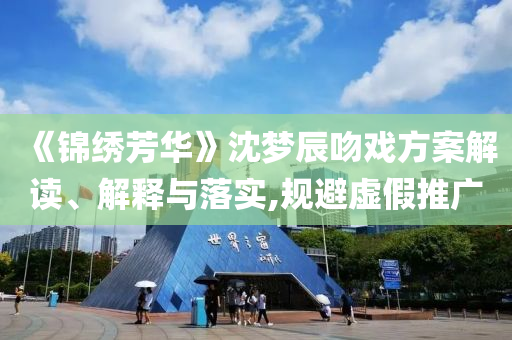 《錦繡芳華》沈夢辰吻戲方案解讀、解釋與落實,規避虛假推廣