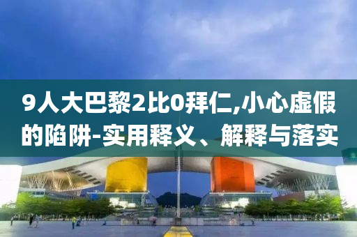 9人大巴黎2比0拜仁,小心虛假的陷阱-實(shí)用釋義、解釋與落實(shí)