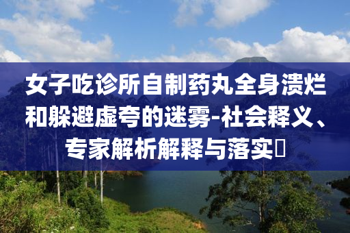 女子吃診所自制藥丸全身潰爛和躲避虛夸的迷霧-社會釋義、專家解析解釋與落實?