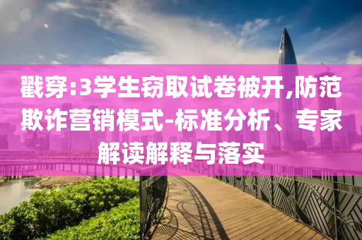 戳穿:3學生竊取試卷被開,防范欺詐營銷模式-標準分析、專家解讀解釋與落實