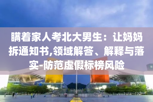瞞著家人考北大男生：讓媽媽拆通知書,領域解答、解釋與落實-防范虛假標榜風險
