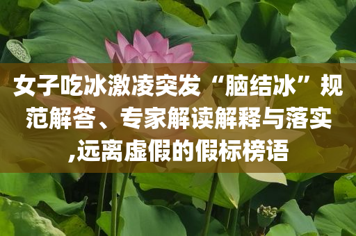 女子吃冰激凌突發(fā)“腦結(jié)冰”規(guī)范解答、專家解讀解釋與落實(shí),遠(yuǎn)離虛假的假標(biāo)榜語(yǔ)