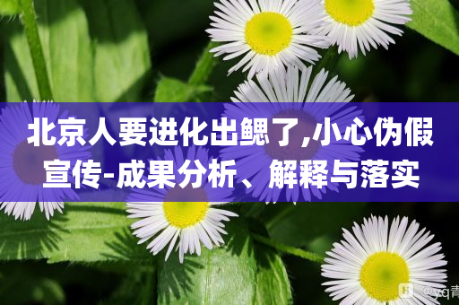 北京人要進(jìn)化出鰓了,小心偽假宣傳-成果分析、解釋與落實(shí)