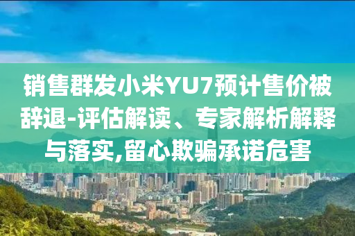 銷(xiāo)售群發(fā)小米YU7預(yù)計(jì)售價(jià)被辭退-評(píng)估解讀、專家解析解釋與落實(shí),留心欺騙承諾危害