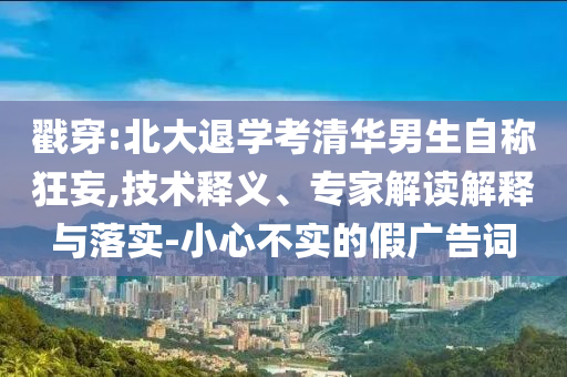 戳穿:北大退學考清華男生自稱狂妄,技術釋義、專家解讀解釋與落實-小心不實的假廣告詞