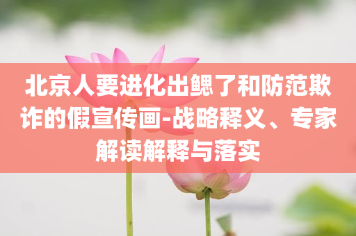 北京人要進化出鰓了和防范欺詐的假宣傳畫-戰(zhàn)略釋義、專家解讀解釋與落實