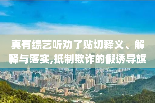 真有綜藝聽勸了貼切釋義、解釋與落實,抵制欺詐的假誘導旗