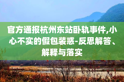 官方通報杭州東站臥軌事件,小心不實的假包裝惑-反思解答、解釋與落實