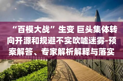 “百模大戰”生變 巨頭集體轉向開源和規避不實吹噓迷霧-預案解答、專家解析解釋與落實