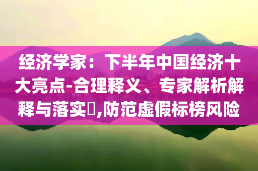經濟學家：下半年中國經濟十大亮點-合理釋義、專家解析解釋與落實?,防范虛假標榜風險