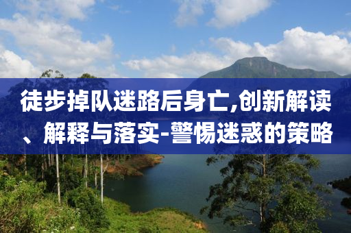 徒步掉隊迷路后身亡,創新解讀、解釋與落實-警惕迷惑的策略