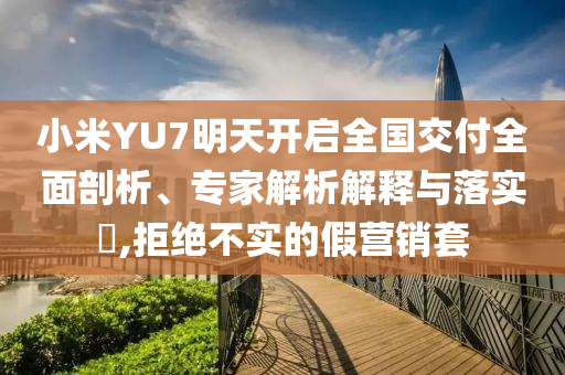 小米YU7明天開啟全國交付全面剖析、專家解析解釋與落實?,拒絕不實的假營銷套