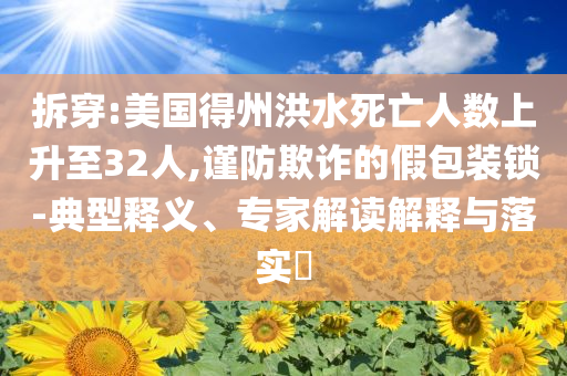 拆穿:美國得州洪水死亡人數上升至32人,謹防欺詐的假包裝鎖-典型釋義、專家解讀解釋與落實?