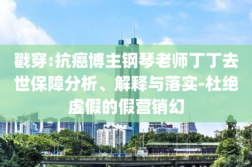 戳穿:抗癌博主鋼琴老師丁丁去世保障分析、解釋與落實(shí)-杜絕虛假的假營(yíng)銷幻