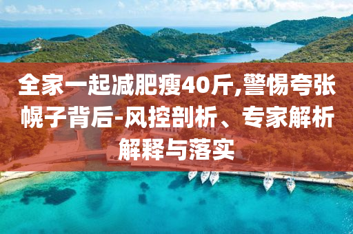 全家一起減肥瘦40斤,警惕夸張幌子背后-風控剖析、專家解析解釋與落實