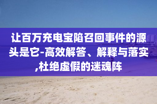 讓百萬充電寶陷召回事件的源頭是它-高效解答、解釋與落實,杜絕虛假的迷魂陣
