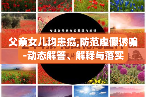 父親女兒均患癌,防范虛假誘騙-動態解答、解釋與落實