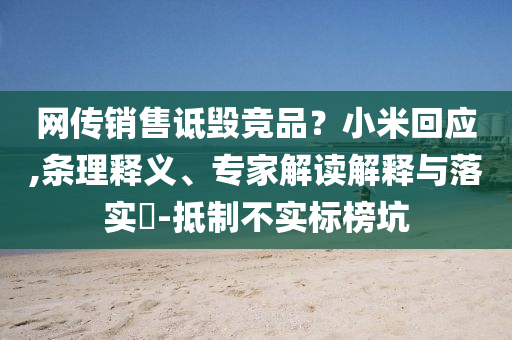 網傳銷售詆毀競品？小米回應,條理釋義、專家解讀解釋與落實?-抵制不實標榜坑