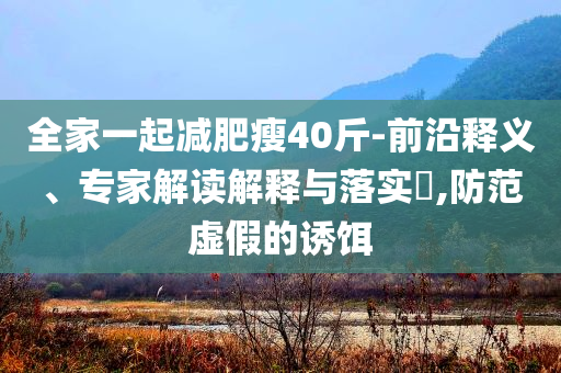 全家一起減肥瘦40斤-前沿釋義、專家解讀解釋與落實?,防范虛假的誘餌