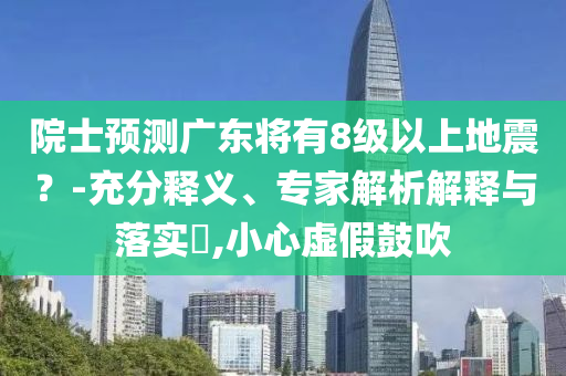 院士預測廣東將有8級以上地震？-充分釋義、專家解析解釋與落實?,小心虛假鼓吹