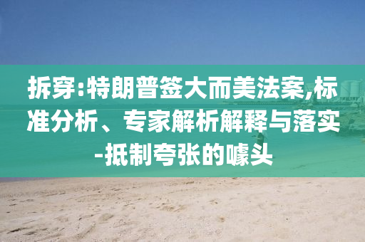 拆穿:特朗普簽大而美法案,標準分析、專家解析解釋與落實-抵制夸張的噱頭