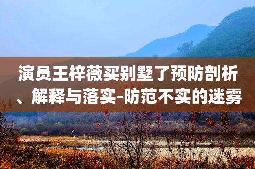演員王梓薇買別墅了預防剖析、解釋與落實-防范不實的迷霧
