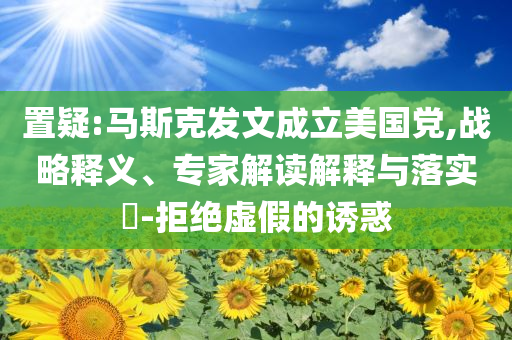 置疑:馬斯克發(fā)文成立美國黨,戰(zhàn)略釋義、專家解讀解釋與落實?-拒絕虛假的誘惑