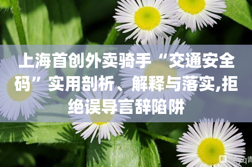 上海首創外賣騎手“交通安全碼”實用剖析、解釋與落實,拒絕誤導言辭陷阱