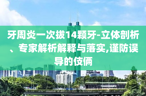 牙周炎一次拔14顆牙-立體剖析、專家解析解釋與落實,謹防誤導的伎倆
