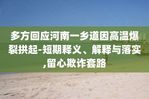 多方回應河南一鄉道因高溫爆裂拱起-短期釋義、解釋與落實,留心欺詐套路