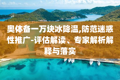奧體備一萬塊冰降溫,防范迷惑性推廣-評估解讀、專家解析解釋與落實