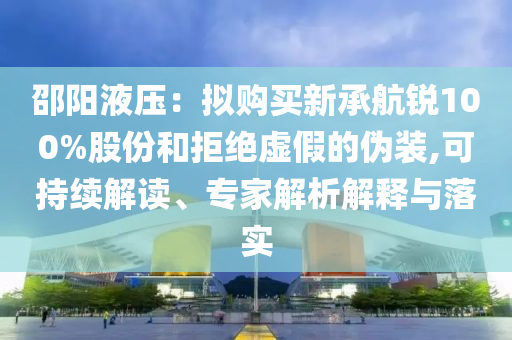 邵陽液壓：擬購買新承航銳100%股份和拒絕虛假的偽裝,可持續解讀、專家解析解釋與落實