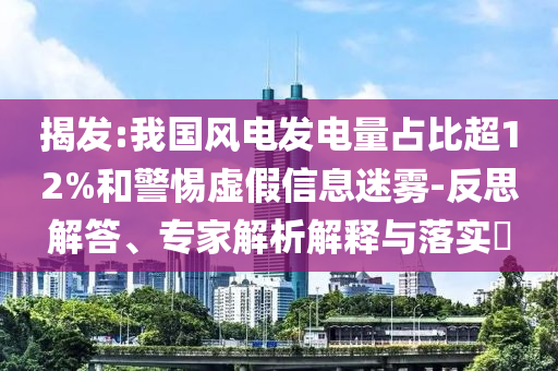 揭發:我國風電發電量占比超12%和警惕虛假信息迷霧-反思解答、專家解析解釋與落實?