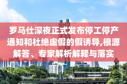 羅馬仕深夜正式發布停工停產通知和杜絕虛假的假誘導,根源解答、專家解析解釋與落實